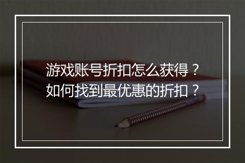 游戏账号折扣怎么获得?如何找到最优惠的折扣?
