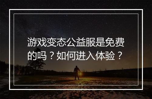游戏变态公益服是免费的吗?如何进入体验?