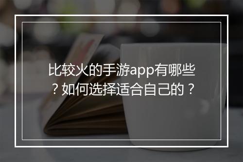 比较火的手游app有哪些？如何选择适合自己的？