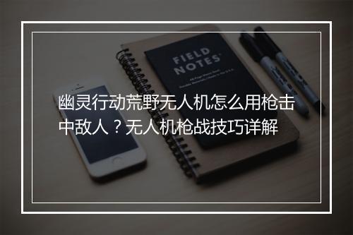 幽灵行动荒野无人机怎么用枪击中敌人？无人机枪战技巧详解