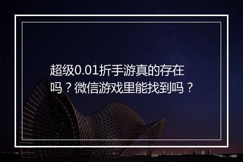 超级0.01折手游真的存在吗?微信游戏里能找到吗?