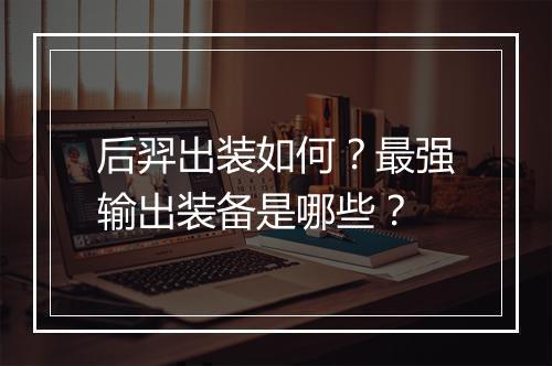 后羿出装如何?最强输出装备是哪些?
