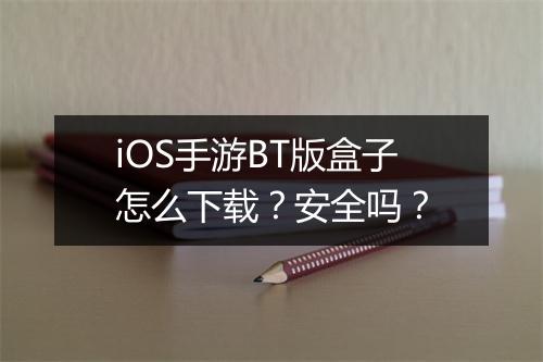 iOS手游BT版盒子怎么下载?安全吗?