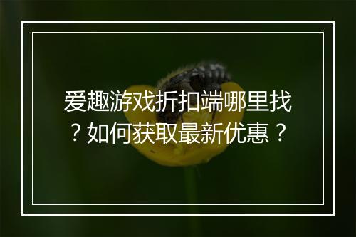爱趣游戏折扣端哪里找？如何获取最新优惠？