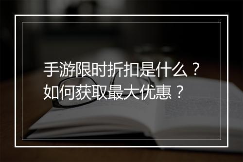 手游限时折扣是什么?如何获取最大优惠?