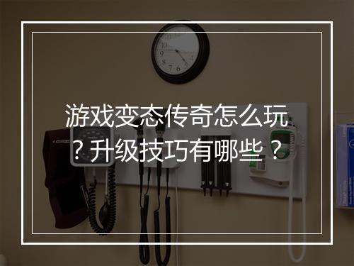 游戏变态传奇怎么玩？升级技巧有哪些？