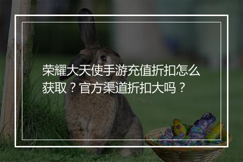荣耀大天使手游充值折扣怎么获取?官方渠道折扣大吗?