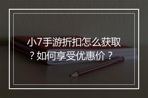 小7手游折扣怎么获取？如何享受优惠价？