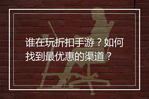 谁在玩折扣手游?如何找到最优惠的渠道?