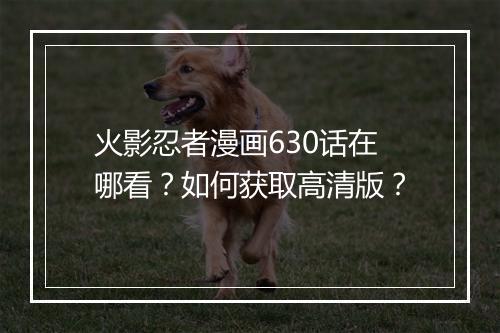 火影忍者漫画630话在哪看？如何获取高清版？