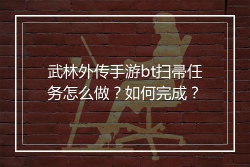 武林外传手游bt扫帚任务怎么做？如何完成？