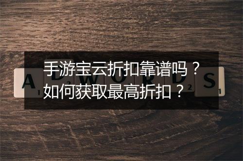 手游宝云折扣靠谱吗?如何获取最高折扣?