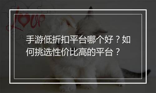 手游低折扣平台哪个好?如何挑选性价比高的平台?