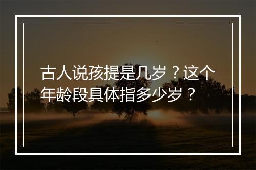 古人说孩提是几岁?这个年龄段具体指多少岁?