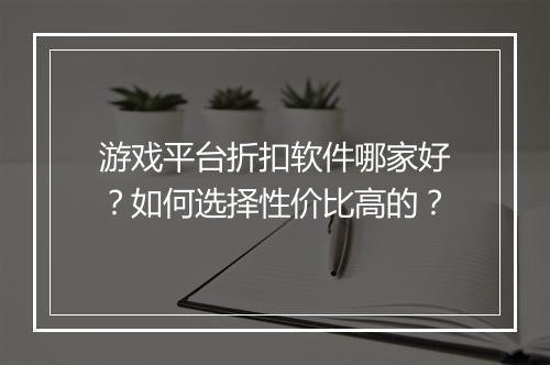 游戏平台折扣软件哪家好?如何选择性价比高的?