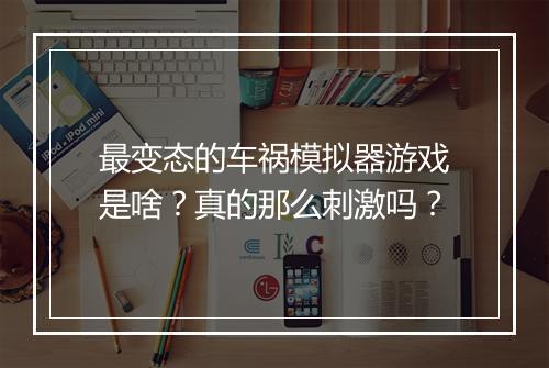 最变态的车祸模拟器游戏是啥?真的那么刺激吗?