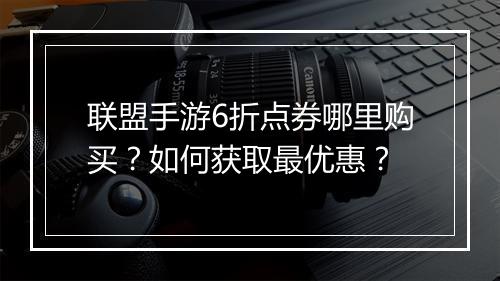 联盟手游6折点券哪里购买?如何获取最优惠?