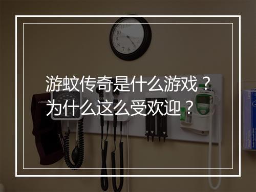 游蚊传奇是什么游戏？为什么这么受欢迎？