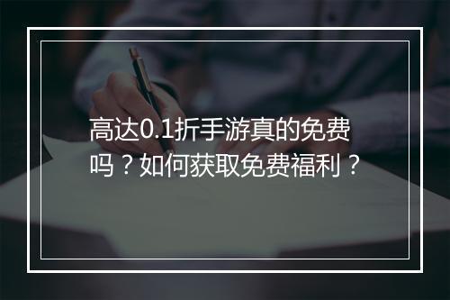 高达0.1折手游真的免费吗?如何获取免费福利?