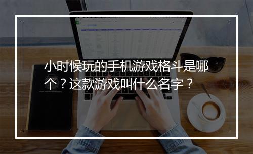 小时候玩的手机游戏格斗是哪个？这款游戏叫什么名字？