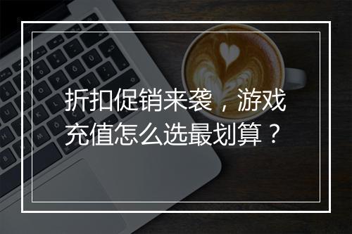 折扣促销来袭,游戏充值怎么选最划算?