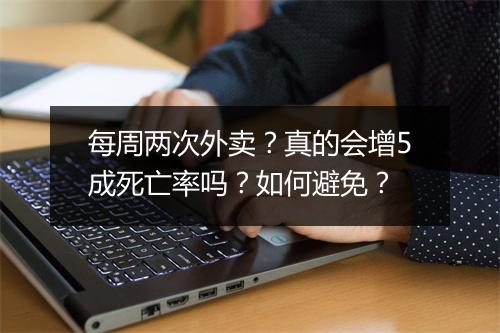 每周两次外卖?真的会增5成死亡率吗?如何避免?