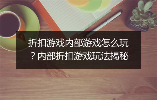 折扣游戏内部游戏怎么玩?内部折扣游戏玩法揭秘