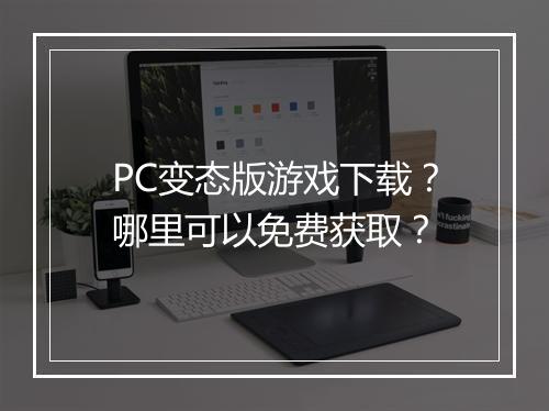 PC变态版游戏下载？哪里可以免费获取？