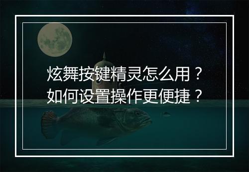 炫舞按键精灵怎么用?如何设置操作更便捷?
