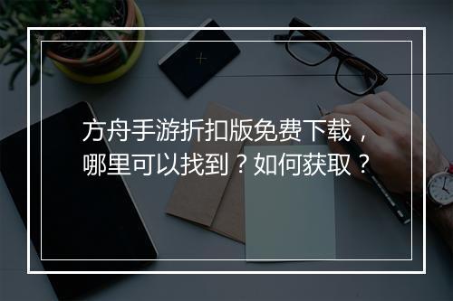 方舟手游折扣版免费下载，哪里可以找到？如何获取？