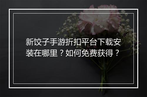 新饺子手游折扣平台下载安装在哪里?如何免费获得?