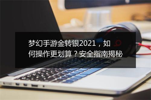 梦幻手游金转银2021，如何操作更划算？安全指南揭秘