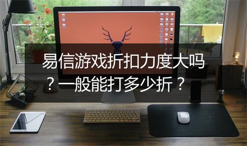 易信游戏折扣力度大吗?一般能打多少折?