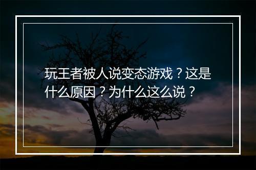 玩王者被人说变态游戏?这是什么原因?为什么这么说?