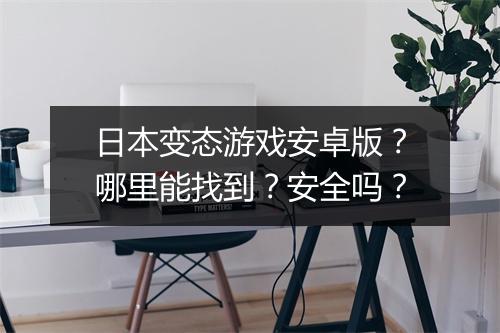 日本变态游戏安卓版?哪里能找到?安全吗?