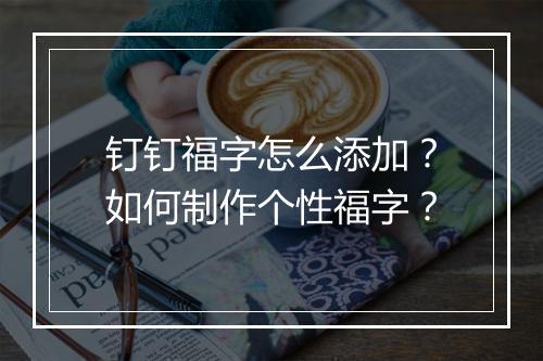 钉钉福字怎么添加?如何制作个性福字?