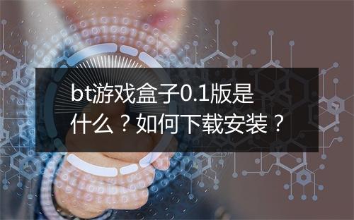 bt游戏盒子0.1版是什么?如何下载安装?