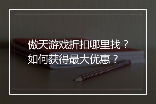 傲天游戏折扣哪里找?如何获得最大优惠?
