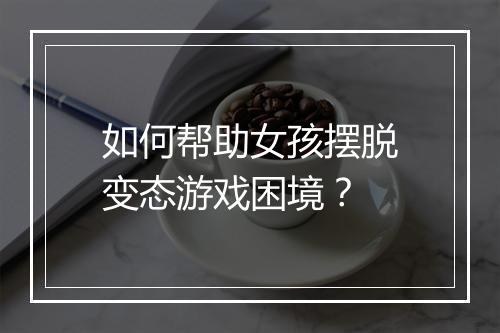 如何帮助女孩摆脱变态游戏困境?