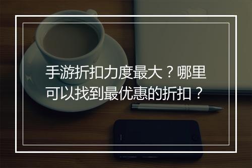 手游折扣力度最大?哪里可以找到最优惠的折扣?