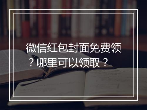 微信红包封面免费领？哪里可以领取？