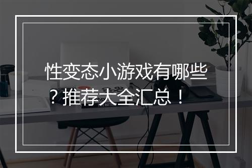 性变态小游戏有哪些?推荐大全汇总!