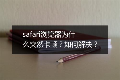 safari浏览器为什么突然卡顿?如何解决?