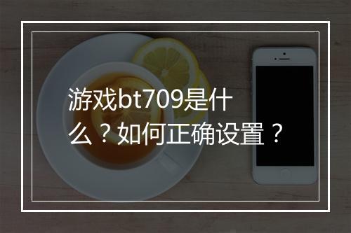 游戏bt709是什么？如何正确设置？