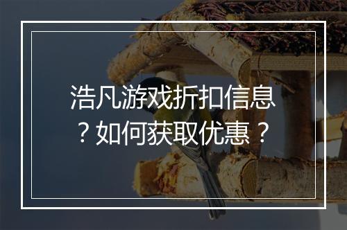 浩凡游戏折扣信息？如何获取优惠？