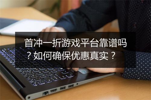 首冲一折游戏平台靠谱吗？如何确保优惠真实？