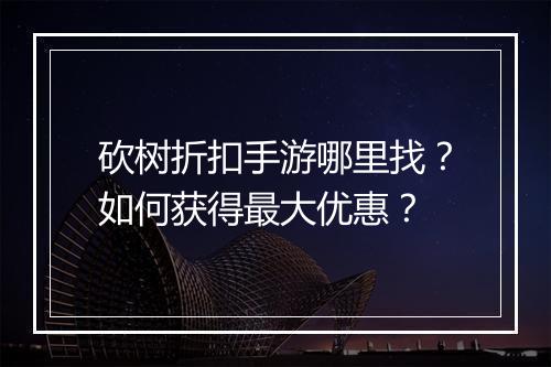 砍树折扣手游哪里找?如何获得最大优惠?