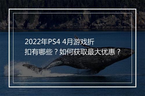 2022年PS4 4月游戏折扣有哪些?如何获取最大优惠?