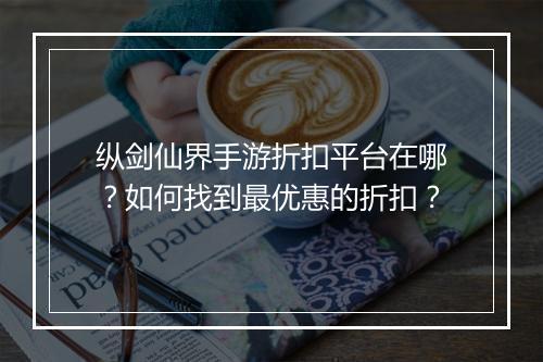 纵剑仙界手游折扣平台在哪?如何找到最优惠的折扣?