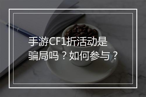 手游CF1折活动是骗局吗?如何参与?